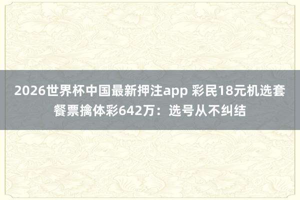 2026世界杯中国最新押注app 彩民18元机选套餐票擒体彩642万：选号从不纠结