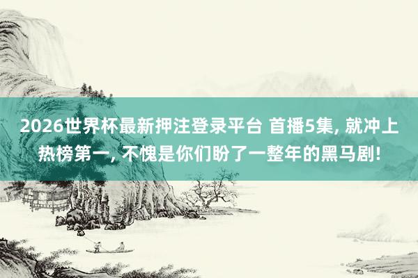 2026世界杯最新押注登录平台 首播5集， 就冲上热榜第一， 不愧是你们盼了一整年的黑马剧!