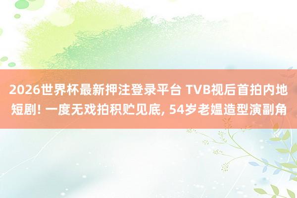 2026世界杯最新押注登录平台 TVB视后首拍内地短剧! 一度无戏拍积贮见底, 54岁老媪造型演副角