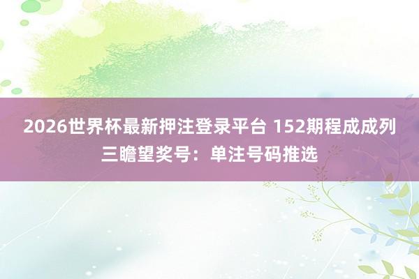 2026世界杯最新押注登录平台 152期程成成列三瞻望奖号：单注号码推选