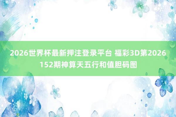 2026世界杯最新押注登录平台 福彩3D第2026152期神算天五行和值胆码图