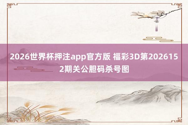 2026世界杯押注app官方版 福彩3D第2026152期关公胆码杀号图