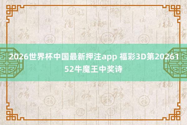 2026世界杯中国最新押注app 福彩3D第2026152牛魔王中奖诗