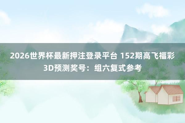 2026世界杯最新押注登录平台 152期高飞福彩3D预测奖号：组六复式参考