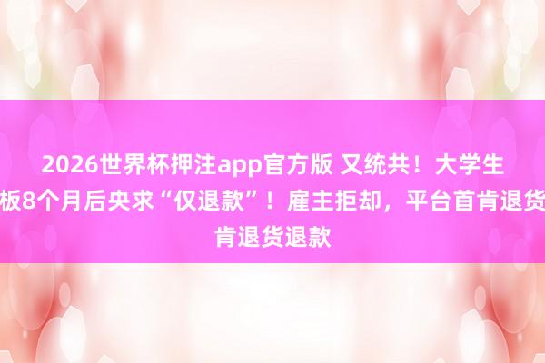 2026世界杯押注app官方版 又统共！大学生买滑板8个月后央求“仅退款”！雇主拒却，平台首肯退货退款