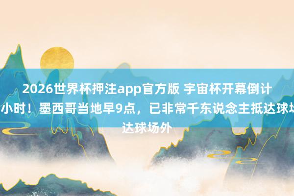 2026世界杯押注app官方版 宇宙杯开幕倒计时4小时！墨西哥当地早9点，已非常千东说念主抵达球场外