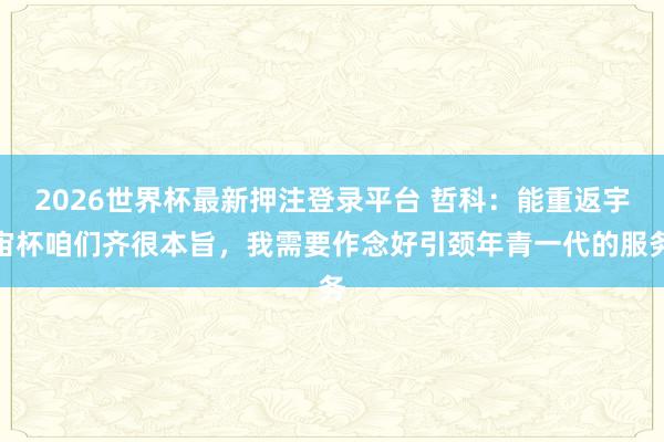 2026世界杯最新押注登录平台 哲科：能重返宇宙杯咱们齐很本旨，我需要作念好引颈年青一代的服务
