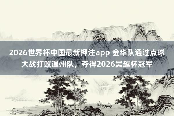 2026世界杯中国最新押注app 金华队通过点球大战打败温州队，夺得2026吴越杯冠军