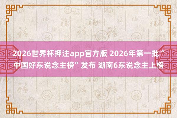 2026世界杯押注app官方版 2026年第一批“中国好东说念主榜”发布 湖南6东说念主上榜