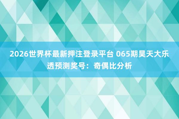 2026世界杯最新押注登录平台 065期昊天大乐透预测奖号：奇偶比分析