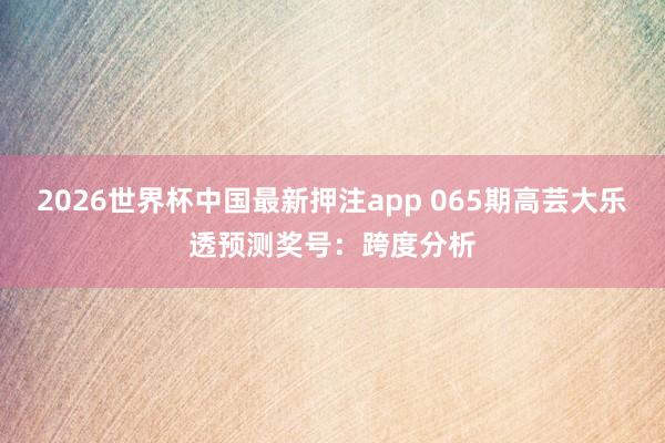 2026世界杯中国最新押注app 065期高芸大乐透预测奖号：跨度分析