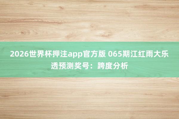 2026世界杯押注app官方版 065期江红雨大乐透预测奖号：跨度分析