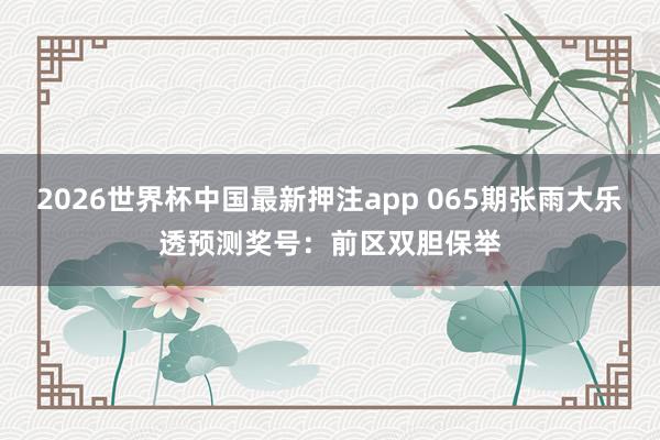2026世界杯中国最新押注app 065期张雨大乐透预测奖号：前区双胆保举