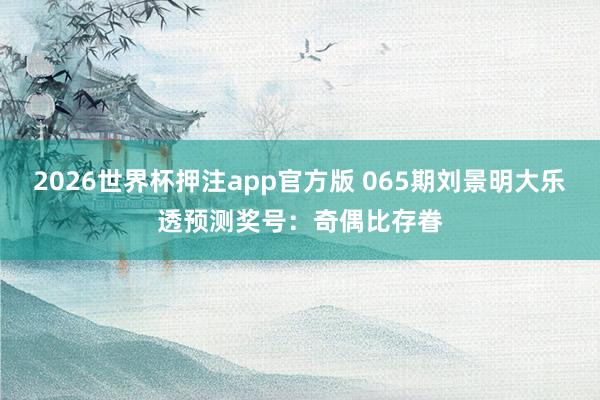 2026世界杯押注app官方版 065期刘景明大乐透预测奖号:奇偶比存眷