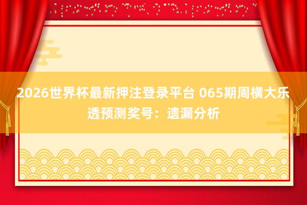2026世界杯最新押注登录平台 065期周横大乐透预测奖号：遗漏分析