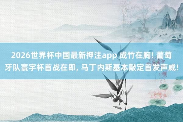 2026世界杯中国最新押注app 成竹在胸! 葡萄牙队寰宇杯首战在即， 马丁内斯基本敲定首发声威!