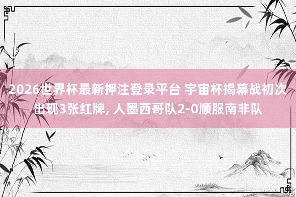 2026世界杯最新押注登录平台 宇宙杯揭幕战初次出现3张红牌, 人墨西哥队2-0顺服南非队