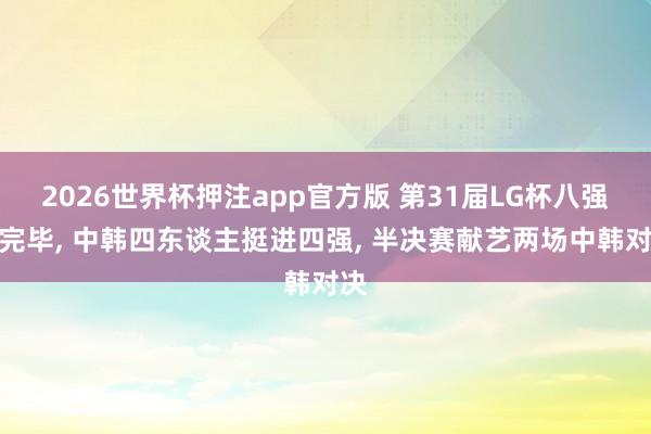 2026世界杯押注app官方版 第31届LG杯八强战完毕, 中韩四东谈主挺进四强, 半决赛献艺两场中韩对决