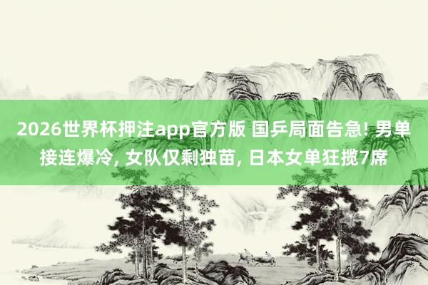 2026世界杯押注app官方版 国乒局面告急! 男单接连爆冷， 女队仅剩独苗， 日本女单狂揽7席