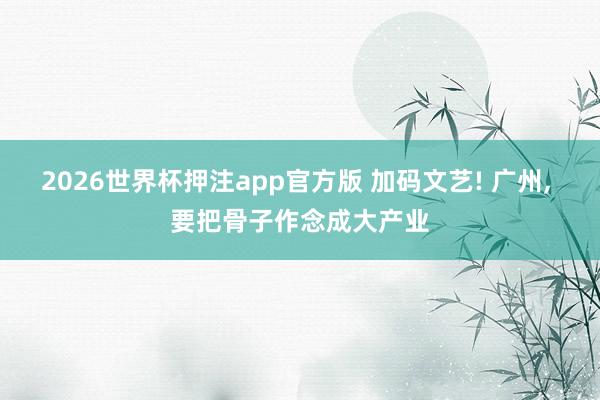 2026世界杯押注app官方版 加码文艺! 广州， 要把骨子作念成大产业