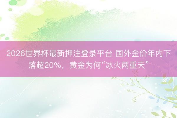 2026世界杯最新押注登录平台 国外金价年内下落超20%，黄金为何“冰火两重天”