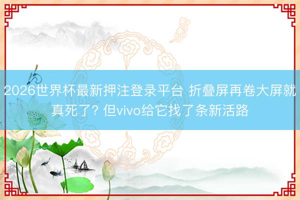 2026世界杯最新押注登录平台 折叠屏再卷大屏就真死了? 但vivo给它找了条新活路