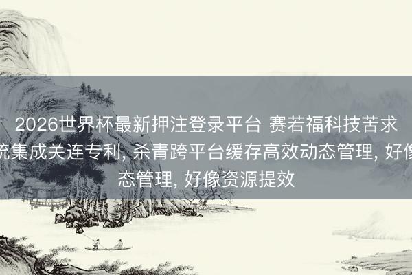 2026世界杯最新押注登录平台 赛若福科技苦求微事业系统集成关连专利， 杀青跨平台缓存高效动态管理， 好像资源提效