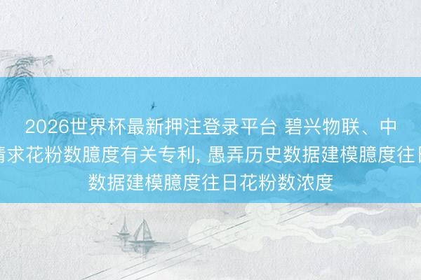 2026世界杯最新押注登录平台 碧兴物联、中科院大气所请求花粉数臆度有关专利， 愚弄历史数据建模臆度往日花粉数浓度