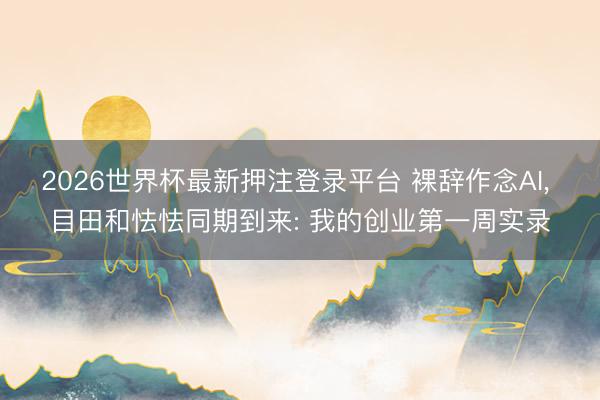 2026世界杯最新押注登录平台 裸辞作念AI， 目田和怯怯同期到来: 我的创业第一周实录