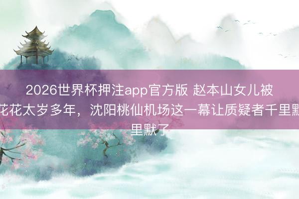 2026世界杯押注app官方版 赵本山女儿被嘲花花太岁多年，沈阳桃仙机场这一幕让质疑者千里默了