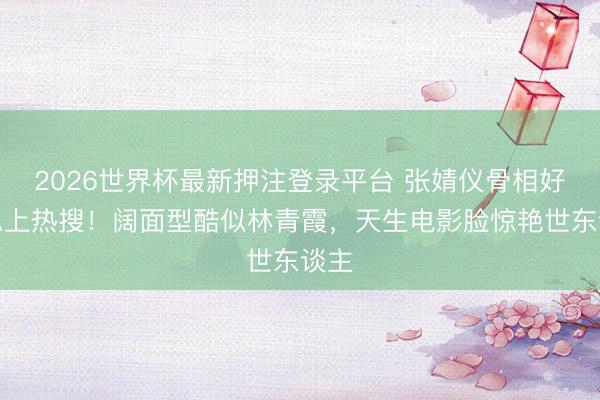 2026世界杯最新押注登录平台 张婧仪骨相好意思上热搜！阔面型酷似林青霞，天生电影脸惊艳世东谈主