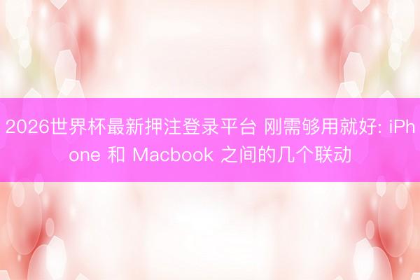 2026世界杯最新押注登录平台 刚需够用就好: iPhone 和 Macbook 之间的几个联动