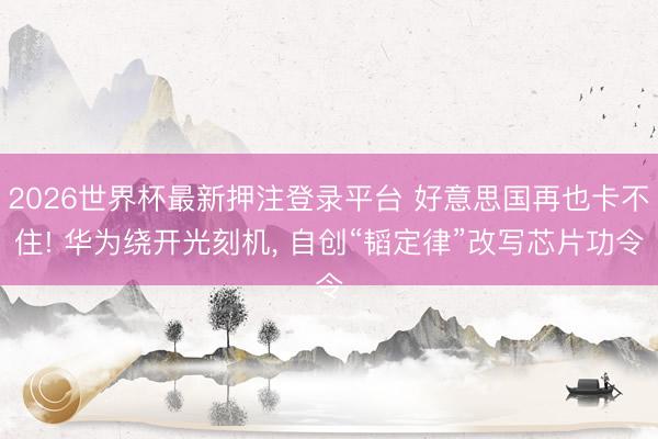 2026世界杯最新押注登录平台 好意思国再也卡不住! 华为绕开光刻机， 自创“韬定律”改写芯片功令