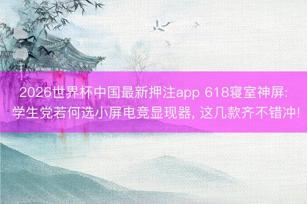 2026世界杯中国最新押注app 618寝室神屏: 学生党若何选小屏电竞显现器， 这几款齐不错冲!
