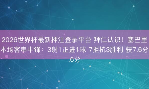 2026世界杯最新押注登录平台 拜仁认识！塞巴里本场客串中锋：3射1正进1球 7拒抗3胜利 获7.6分