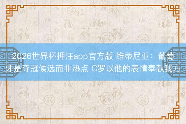 2026世界杯押注app官方版 维蒂尼亚：葡萄牙是夺冠候选而非热点 C罗以他的表情奉献我方