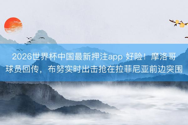 2026世界杯中国最新押注app 好险！摩洛哥球员回传，布努实时出击抢在拉菲尼亚前边突围