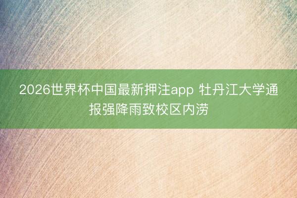 2026世界杯中国最新押注app 牡丹江大学通报强降雨致校区内涝