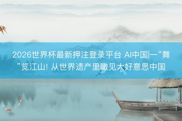 2026世界杯最新押注登录平台 AI中国|一“舞”览江山! 从世界遗产里瞰见大好意思中国