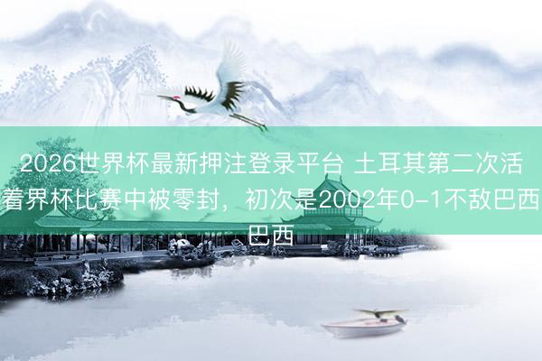 2026世界杯最新押注登录平台 土耳其第二次活着界杯比赛中被零封，初次是2002年0-1不敌巴西