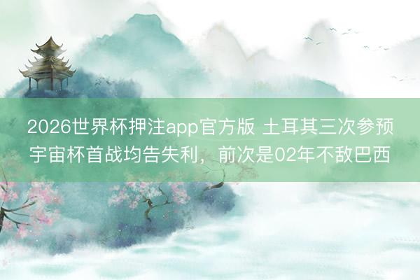 2026世界杯押注app官方版 土耳其三次参预宇宙杯首战均告失利，前次是02年不敌巴西