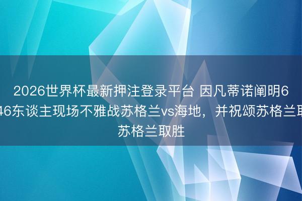 2026世界杯最新押注登录平台 因凡蒂诺阐明64146东谈主现场不雅战苏格兰vs海地,并祝颂苏格兰取胜