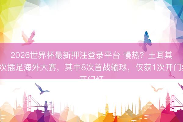 2026世界杯最新押注登录平台 慢热？土耳其9次插足海外大赛，其中8次首战输球，仅获1次开门红