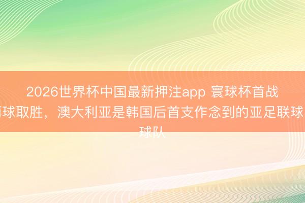 2026世界杯中国最新押注app 寰球杯首战两球取胜，澳大利亚是韩国后首支作念到的亚足联球队