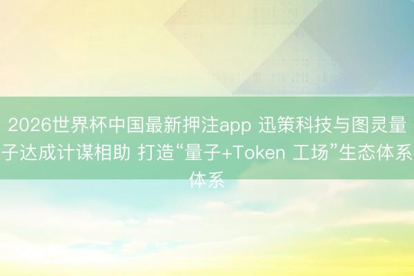 2026世界杯中国最新押注app 迅策科技与图灵量子达成计谋相助 打造“量子+Token 工场”生态体系
