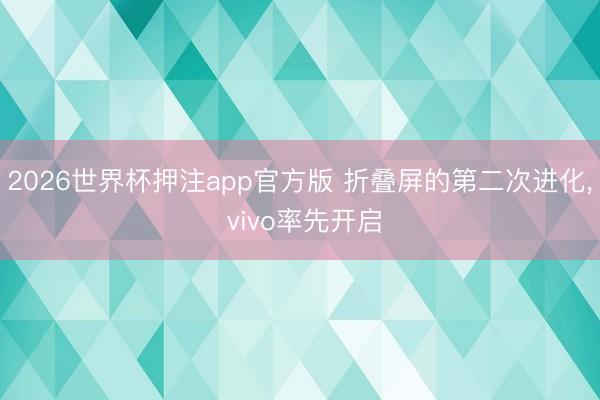 2026世界杯押注app官方版 折叠屏的第二次进化， vivo率先开启
