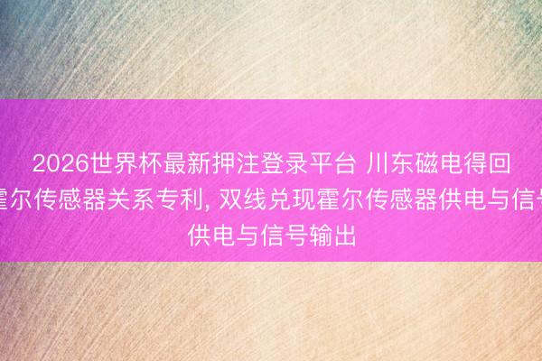 2026世界杯最新押注登录平台 川东磁电得回双线霍尔传感器关系专利, 双线兑现霍尔传感器供电与信号输出