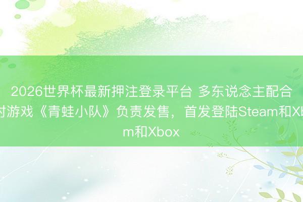2026世界杯最新押注登录平台 多东说念主配合派对游戏《青蛙小队》负责发售，首发登陆Steam和Xbox
