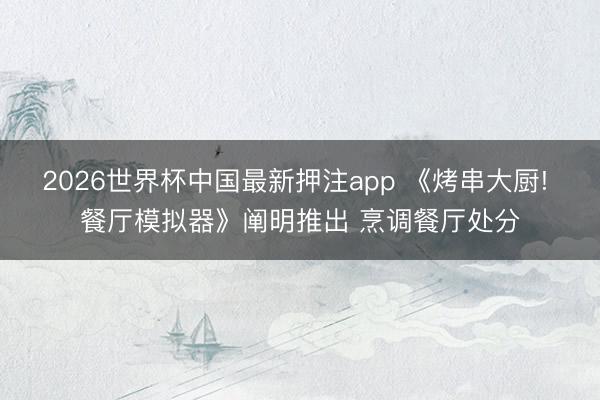 2026世界杯中国最新押注app 《烤串大厨! 餐厅模拟器》阐明推出 烹调餐厅处分