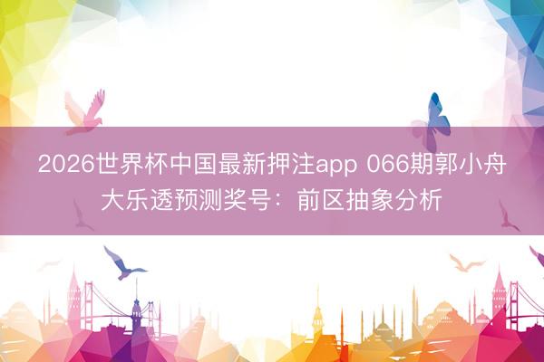 2026世界杯中国最新押注app 066期郭小舟大乐透预测奖号:前区抽象分析